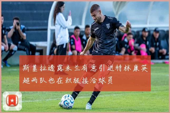 斯基拉透露米兰有意引进特林康英超两队也在积极接洽球员