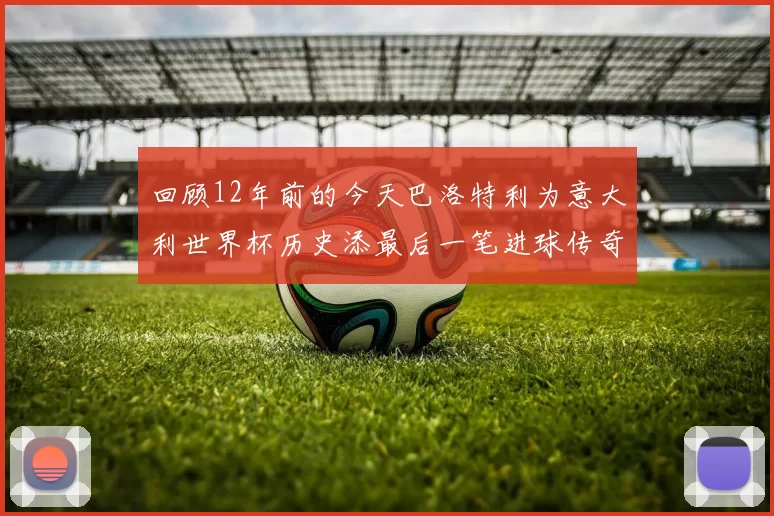 回顾12年前的今天巴洛特利为意大利世界杯历史添最后一笔进球传奇