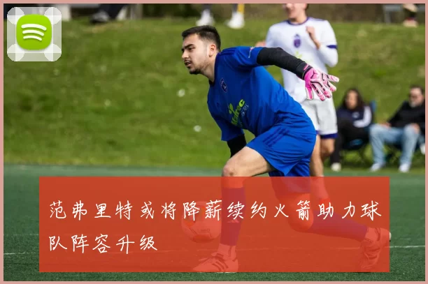 范弗里特或将降薪续约火箭助力球队阵容升级