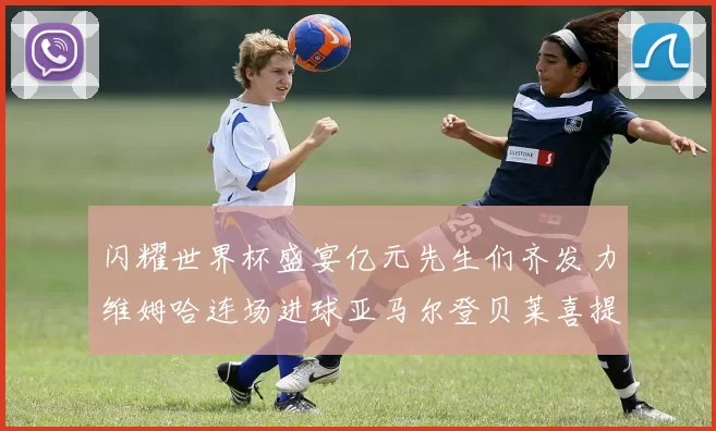 闪耀世界杯盛宴亿元先生们齐发力维姆哈连场进球亚马尔登贝莱喜提首球