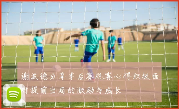 谢泼德分享季后赛观赛心得积极面对提前出局的激励与成长